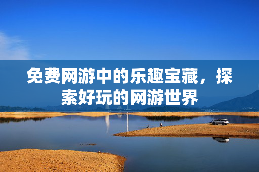 免费网游中的乐趣宝藏，探索好玩的网游世界