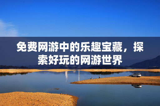 免费网游中的乐趣宝藏,探索好玩的网游世界 免费网游中的乐趣宝藏,探索好玩的网游世界