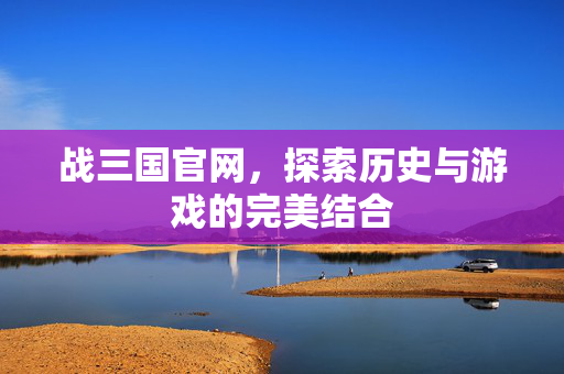 战三国官网，探索历史与游戏的完美结合