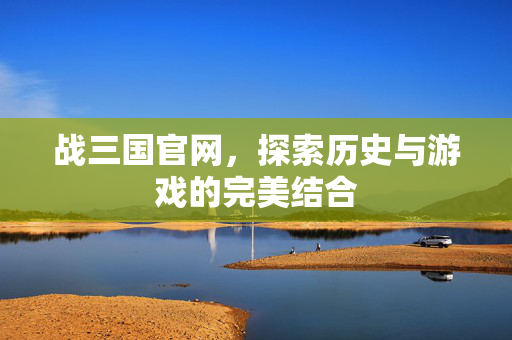战三国官网,探索历史与游戏的完美结合 战三国官网,探索历史与游戏的完美结合