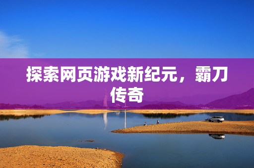 探索网页游戏新纪元,霸刀传奇 探索网页游戏新纪元,霸刀传奇