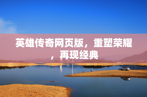 英雄传奇网页版，重塑荣耀，再现经典