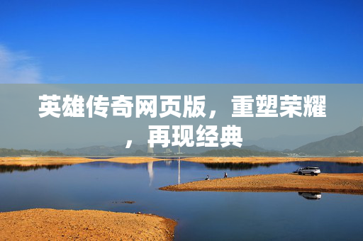 英雄传奇网页版,重塑荣耀,再现经典 英雄传奇网页版,重塑荣耀,再现经典