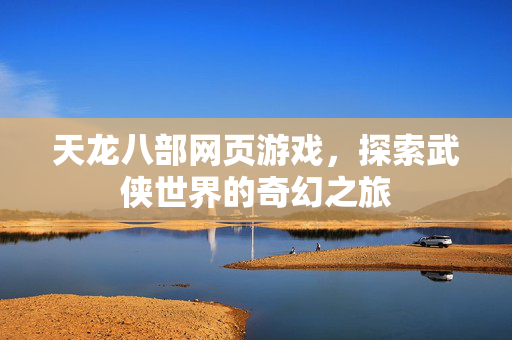天龙八部网页游戏，探索武侠世界的奇幻之旅