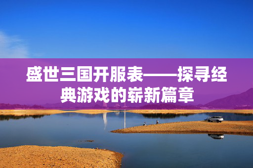 盛世三国开服表——探寻经典游戏的崭新篇章