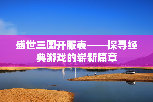盛世三国开服表——探寻经典游戏的崭新篇章