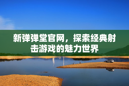 新弹弹堂官网，探索经典射击游戏的魅力世界
