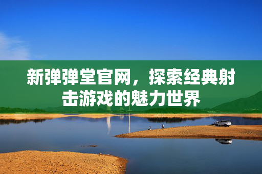 新弹弹堂官网,探索经典射击游戏的魅力世界 新弹弹堂官网,探索经典射击游戏的魅力世界