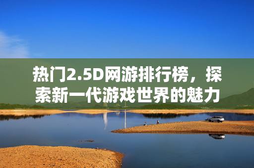 热门2.5D网游排行榜，探索新一代游戏世界的魅力
