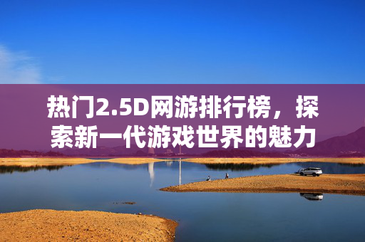 热门2.5D网游排行榜，探索新一代游戏世界的魅力