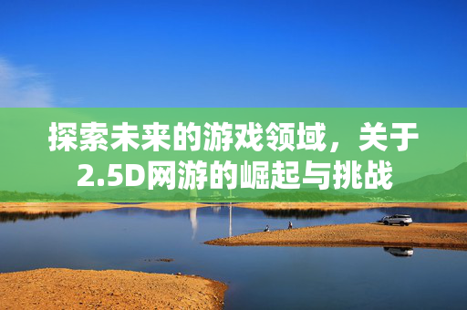探索未来的游戏领域，关于2.5D网游的崛起与挑战