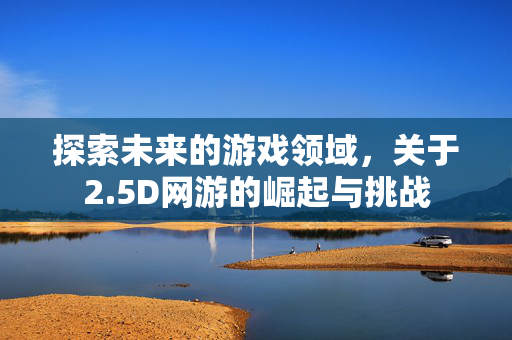 探索未来的游戏领域，关于2.5D网游的崛起与挑战