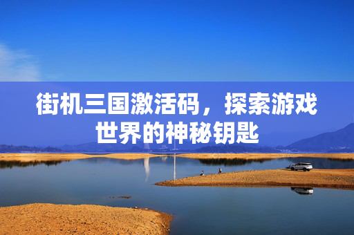 街机三国激活码,探索游戏世界的神秘钥匙 街机三国激活码,探索游戏世界的神秘钥匙