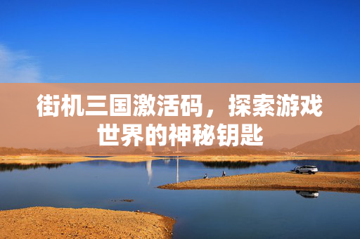街机三国激活码，探索游戏世界的神秘钥匙