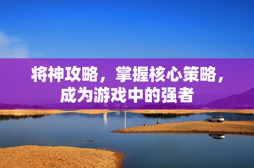 将神攻略，掌握核心策略，成为游戏中的强者