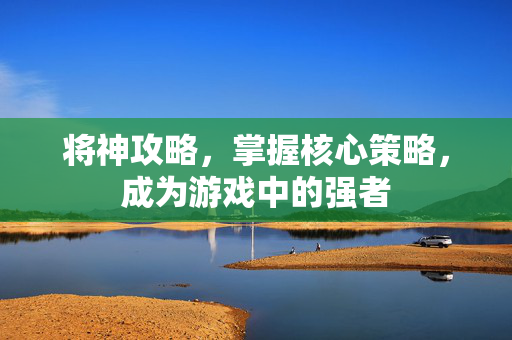 将神攻略,掌握核心策略,成为游戏中的强者 将神攻略,掌握核心策略,成为游戏中的强者