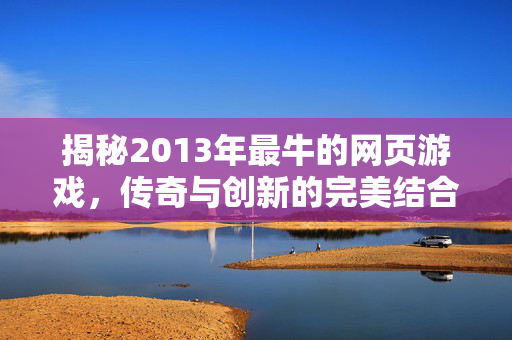 揭秘2013年最牛的网页游戏,传奇与创新的完美结合 揭秘2013年最牛的网页游戏,传奇与创新的完美结合