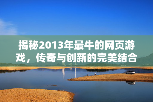 揭秘2013年最牛的网页游戏，传奇与创新的完美结合