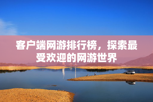 客户端网游排行榜,探索最受欢迎的网游世界 客户端网游排行榜,探索最受欢迎的网游世界