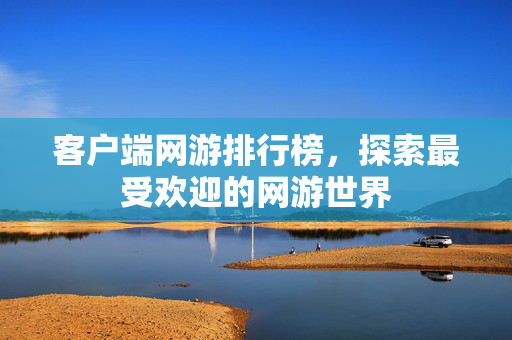客户端网游排行榜，探索最受欢迎的网游世界