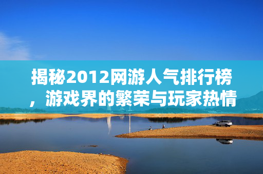 揭秘2012网游人气排行榜,游戏界的繁荣与玩家热情 揭秘2012网游人气排行榜,游戏界的繁荣与玩家热情