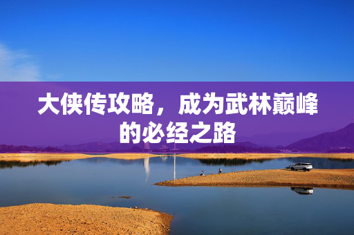 大侠传攻略，成为武林巅峰的必经之路