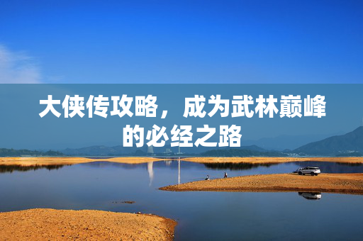 大侠传攻略，成为武林巅峰的必经之路
