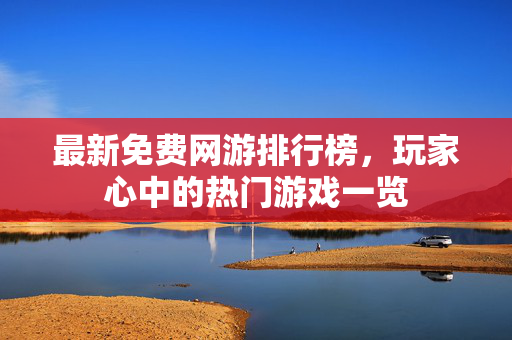 最新免费网游排行榜，玩家心中的热门游戏一览