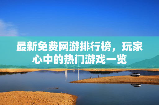 最新免费网游排行榜，玩家心中的热门游戏一览