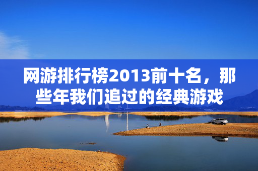 网游排行榜2013前十名，那些年我们追过的经典游戏