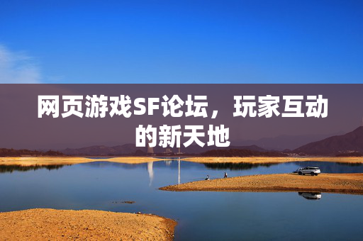 网页游戏SF论坛，玩家互动的新天地