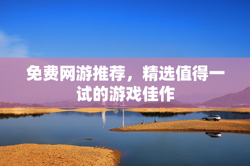免费网游推荐，精选值得一试的游戏佳作
