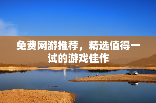免费网游推荐,精选值得一试的游戏佳作 免费网游推荐,精选值得一试的游戏佳作