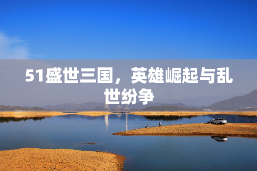 51盛世三国，英雄崛起与乱世纷争