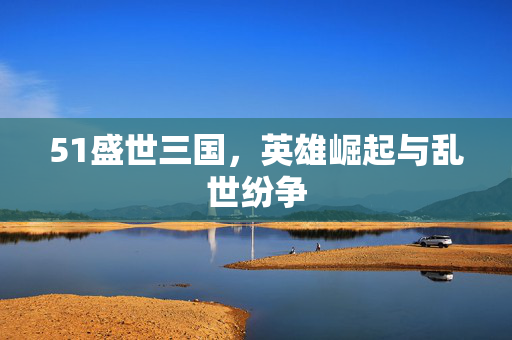51盛世三国，英雄崛起与乱世纷争