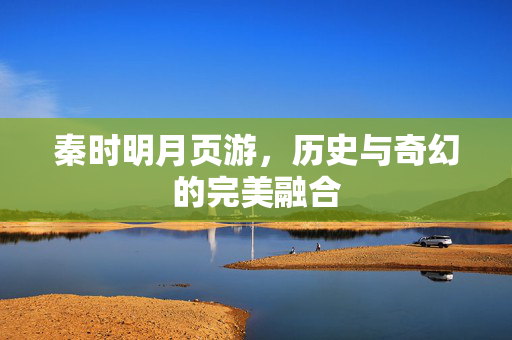 秦时明月页游,历史与奇幻的完美融合 秦时明月页游,历史与奇幻的完美融合
