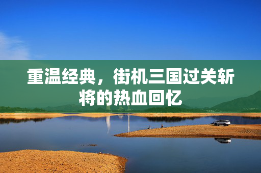 重温经典，街机三国过关斩将的热血回忆