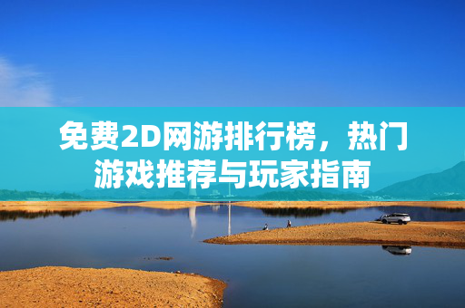 免费2D网游排行榜，热门游戏推荐与玩家指南