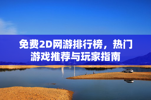 免费2D网游排行榜，热门游戏推荐与玩家指南