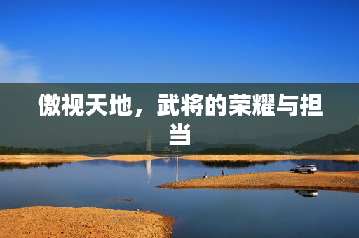 傲视天地,武将的荣耀与担当 傲视天地,武将的荣耀与担当