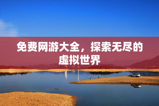 免费网游大全,探索无尽的虚拟世界 免费网游大全,探索无尽的虚拟世界