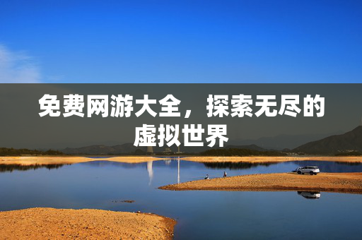 免费网游大全，探索无尽的虚拟世界