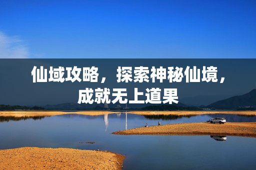 仙域攻略,探索神秘仙境,成就无上道果 仙域攻略,探索神秘仙境,成就无上道果