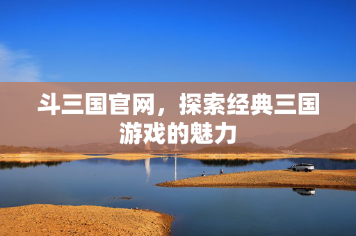 斗三国官网，探索经典三国游戏的魅力