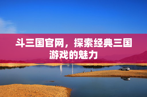 斗三国官网,探索经典三国游戏的魅力 斗三国官网,探索经典三国游戏的魅力