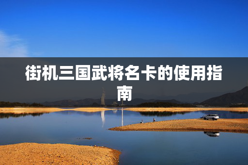 街机三国武将名卡的使用指南