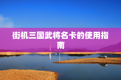 街机三国武将名卡的使用指南