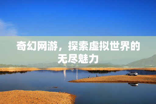 奇幻网游,探索虚拟世界的无尽魅力 奇幻网游,探索虚拟世界的无尽魅力
