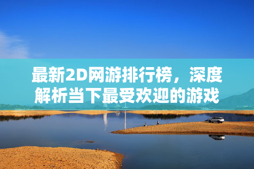 最新2D网游排行榜,深度解析当下最受欢迎的游戏 最新2D网游排行榜,深度解析当下最受欢迎的游戏