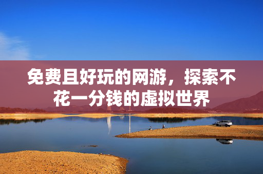 免费且好玩的网游，探索不花一分钱的虚拟世界